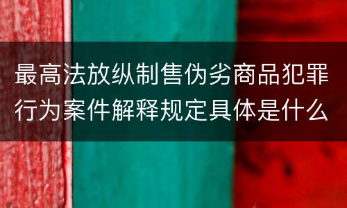 最高法放纵制售伪劣商品犯罪行为案件解释规定具体是什么重要内容