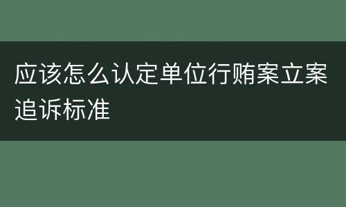 应该怎么认定单位行贿案立案追诉标准