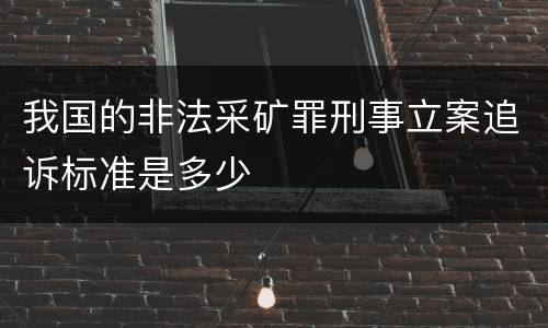 我国的非法采矿罪刑事立案追诉标准是多少