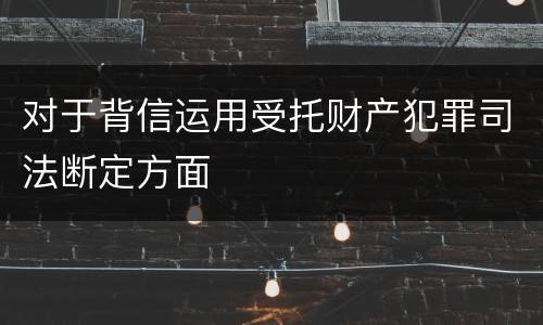 对于背信运用受托财产犯罪司法断定方面