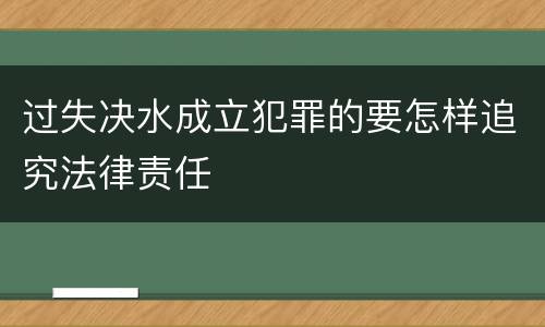 过失决水成立犯罪的要怎样追究法律责任