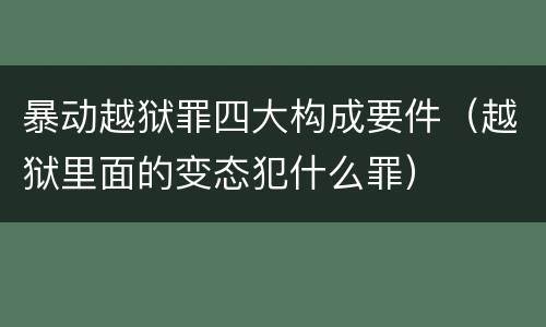 暴动越狱罪四大构成要件（越狱里面的变态犯什么罪）