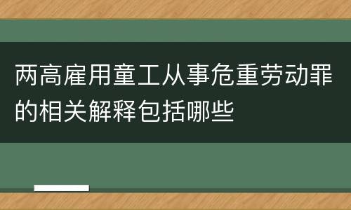 两高雇用童工从事危重劳动罪的相关解释包括哪些