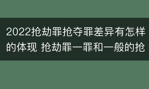 2022抢劫罪抢夺罪差异有怎样的体现 抢劫罪一罪和一般的抢劫罪