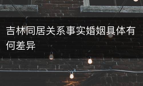 吉林同居关系事实婚姻具体有何差异