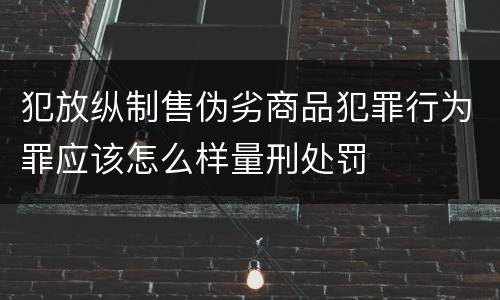 犯放纵制售伪劣商品犯罪行为罪应该怎么样量刑处罚