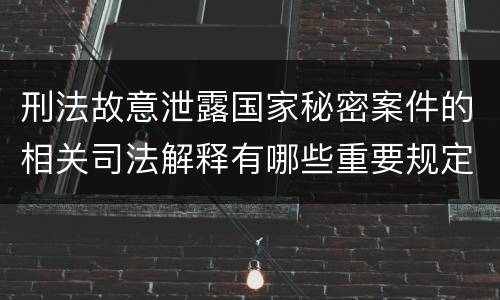 刑法故意泄露国家秘密案件的相关司法解释有哪些重要规定