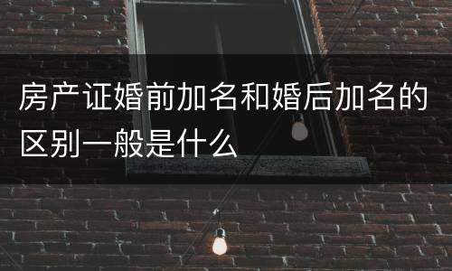 房产证婚前加名和婚后加名的区别一般是什么