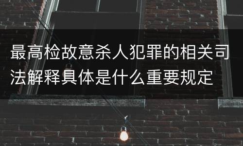 最高检故意杀人犯罪的相关司法解释具体是什么重要规定