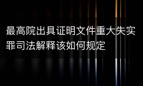最高院出具证明文件重大失实罪司法解释该如何规定