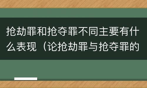 抢劫罪和抢夺罪不同主要有什么表现（论抢劫罪与抢夺罪的区别）