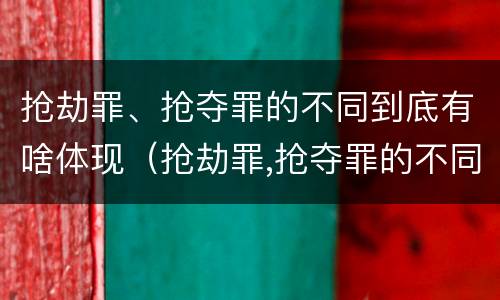 抢劫罪、抢夺罪的不同到底有啥体现（抢劫罪,抢夺罪的不同到底有啥体现呢）
