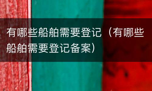 有哪些船舶需要登记（有哪些船舶需要登记备案）