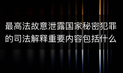 最高法故意泄露国家秘密犯罪的司法解释重要内容包括什么