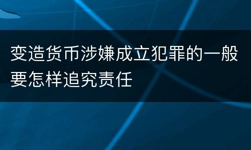 变造货币涉嫌成立犯罪的一般要怎样追究责任