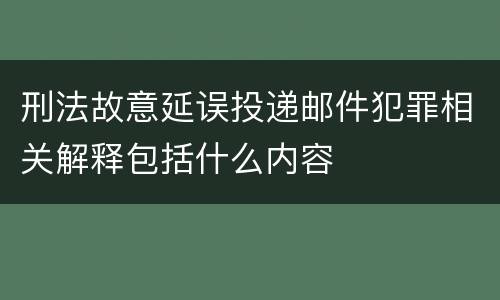 刑法故意延误投递邮件犯罪相关解释包括什么内容