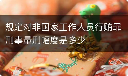 规定对非国家工作人员行贿罪刑事量刑幅度是多少