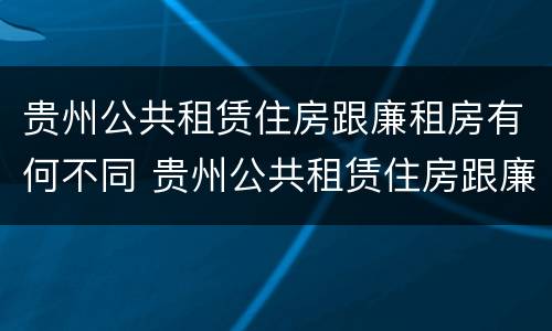 贵州公共租赁住房跟廉租房有何不同 贵州公共租赁住房跟廉租房有何不同之处