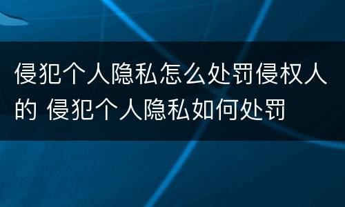 侵犯个人隐私怎么处罚侵权人的 侵犯个人隐私如何处罚