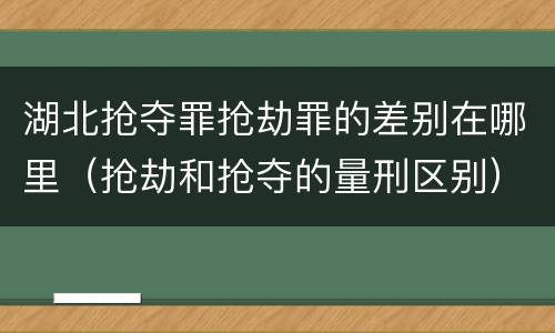 湖北抢夺罪抢劫罪的差别在哪里（抢劫和抢夺的量刑区别）