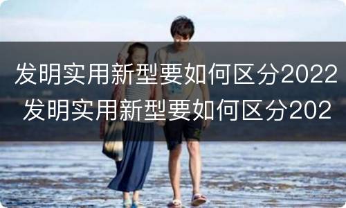 发明实用新型要如何区分2022 发明实用新型要如何区分2022版本