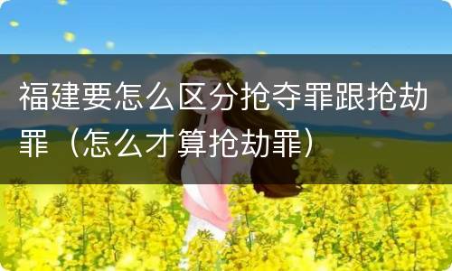 福建要怎么区分抢夺罪跟抢劫罪（怎么才算抢劫罪）