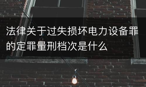 法律关于过失损坏电力设备罪的定罪量刑档次是什么