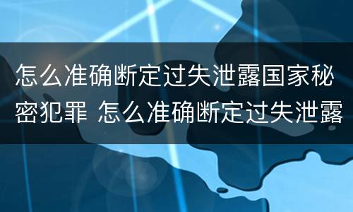 怎么准确断定过失泄露国家秘密犯罪 怎么准确断定过失泄露国家秘密犯罪记录