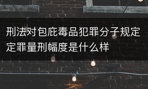 刑法对包庇毒品犯罪分子规定定罪量刑幅度是什么样
