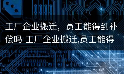 工厂企业搬迁，员工能得到补偿吗 工厂企业搬迁,员工能得到补偿吗合法吗