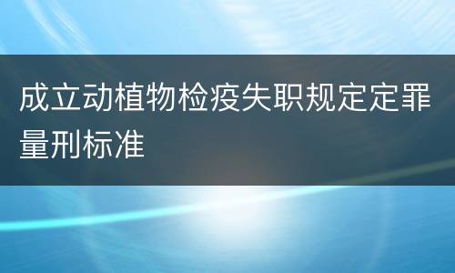 成立动植物检疫失职规定定罪量刑标准