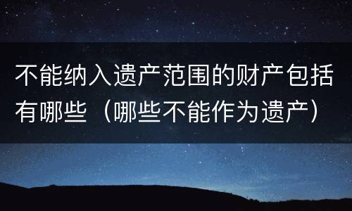不能纳入遗产范围的财产包括有哪些（哪些不能作为遗产）