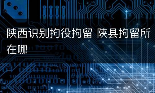 陕西识别拘役拘留 陕县拘留所在哪