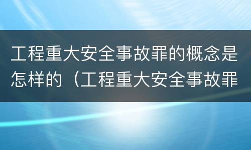 工程重大安全事故罪的概念是怎样的（工程重大安全事故罪构成要件）