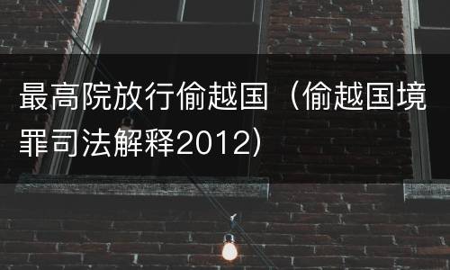 最高院放行偷越国（偷越国境罪司法解释2012）