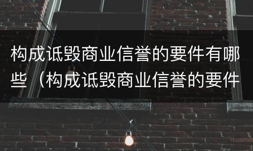 构成诋毁商业信誉的要件有哪些（构成诋毁商业信誉的要件有哪些内容）