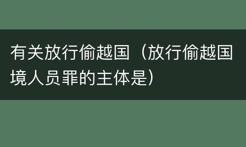 有关放行偷越国（放行偷越国境人员罪的主体是）