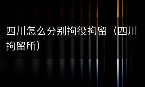 四川怎么分别拘役拘留（四川拘留所）