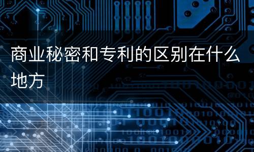 商业秘密和专利的区别在什么地方