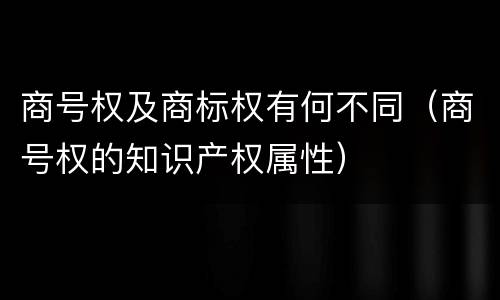 商号权及商标权有何不同（商号权的知识产权属性）
