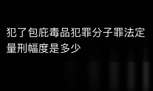 犯了包庇毒品犯罪分子罪法定量刑幅度是多少