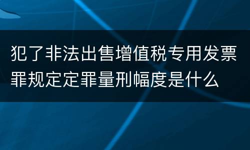 犯了非法出售增值税专用发票罪规定定罪量刑幅度是什么
