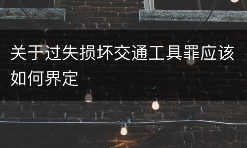 关于过失损坏交通工具罪应该如何界定