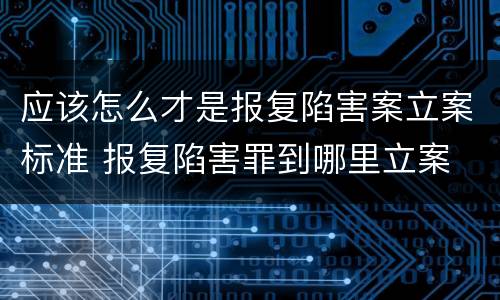 应该怎么才是报复陷害案立案标准 报复陷害罪到哪里立案
