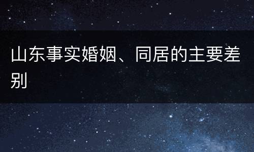 山东事实婚姻、同居的主要差别
