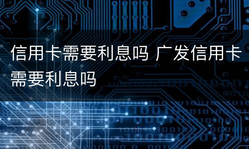 信用卡需要利息吗 广发信用卡需要利息吗