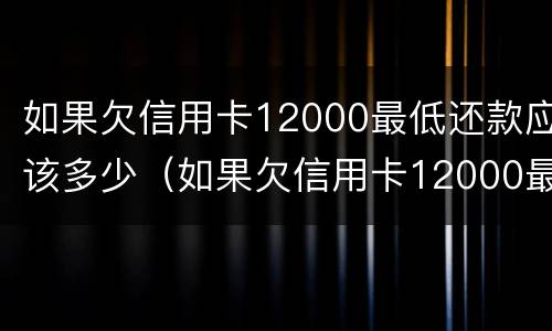 如果欠信用卡12000最低还款应该多少（如果欠信用卡12000最低还款应该多少利息）