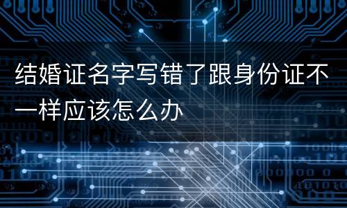 结婚证名字写错了跟身份证不一样应该怎么办