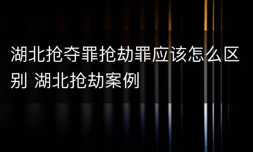 湖北抢夺罪抢劫罪应该怎么区别 湖北抢劫案例
