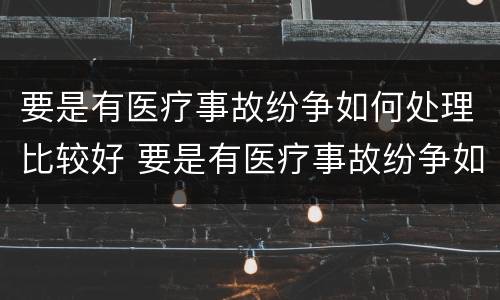 要是有医疗事故纷争如何处理比较好 要是有医疗事故纷争如何处理比较好呢